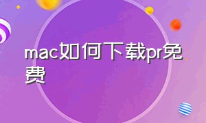 mac如何下载pr免费（mac如何下载premiere）