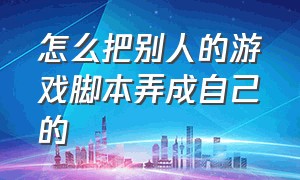 怎么把别人的游戏脚本弄成自己的