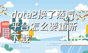 dota2换了蒸汽平台怎么要重新下载