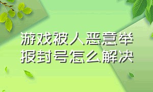 游戏被人恶意举报封号怎么解决