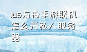 ios方舟手游联机怎么开私人服务器