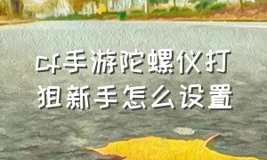 cf手游陀螺仪打狙新手怎么设置