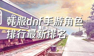 韩服dnf手游角色排行最新排名