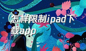 怎样限制ipad下载app（ipad如何限制下载app）