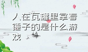 人在瓦罐里拿着锤子的是什么游戏