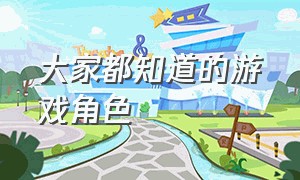 大家都知道的游戏角色（各个游戏里的无脑角色名字）