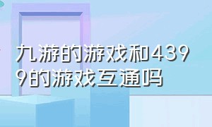 九游的游戏和4399的游戏互通吗