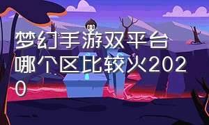 梦幻手游双平台哪个区比较火2020（梦幻手游双平台区有哪些）