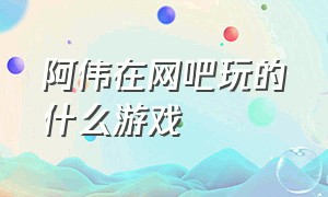 阿伟在网吧玩的什么游戏