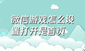 微信游戏怎么设置打开是首页