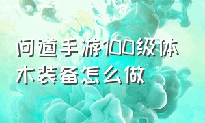 问道手游100级体木装备怎么做