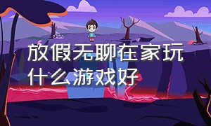 放假无聊在家玩什么游戏好（假期无聊在家玩什么游戏最好）