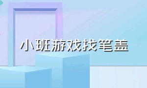 小班游戏找笔盖