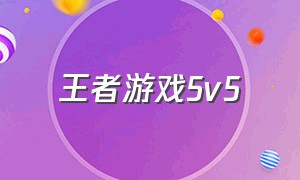 王者游戏5v5（王者游戏5v五）