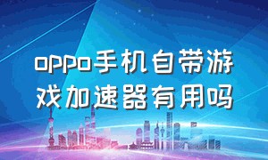 oppo手机自带游戏加速器有用吗