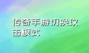 传奇手游切换攻击模式（传奇手游切换攻击模式怎么弄）