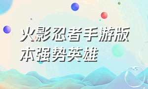 火影忍者手游版本强势英雄（火影忍者手游账号交易平台）