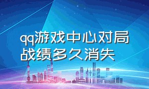 qq游戏中心对局战绩多久消失（qq游戏中心对局战绩多久消失了）