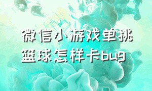 微信小游戏单挑篮球怎样卡bug（微信小游戏单挑篮球投三分技巧）