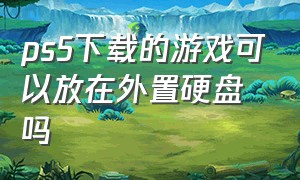 ps5下载的游戏可以放在外置硬盘吗