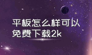 平板怎么样可以免费下载2k（安卓平板怎么免费下载2k）