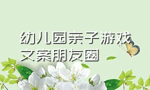 幼儿园亲子游戏文案朋友圈