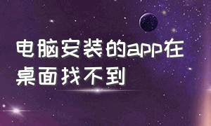 电脑安装的app在桌面找不到