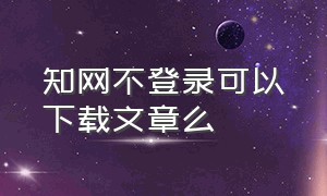 知网不登录可以下载文章么（登录知网账号后怎么下载文章）