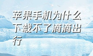 苹果手机为什么下载不了滴滴出行