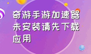 奇游手游加速器未安装请先下载应用