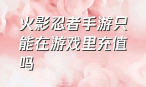 火影忍者手游只能在游戏里充值吗（火影忍者手游充值能退回来吗）