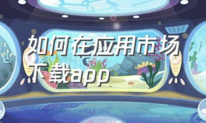 如何在应用市场下载app（如何在应用市场下载原神）