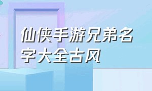 仙侠手游兄弟名字大全古风（仙侠手游角色名字大全男生霸气）