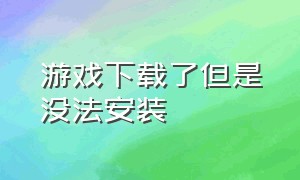 游戏下载了但是没法安装