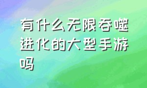 有什么无限吞噬进化的大型手游吗