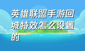 英雄联盟手游回城特效怎么设置的