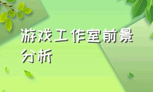 游戏工作室前景分析（游戏工作室一般都做什么）