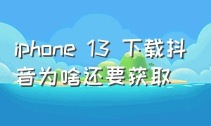 iphone 13 下载抖音为啥还要获取