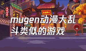 mugen动漫大乱斗类似的游戏（mugen动漫大乱斗手游版下载链接）