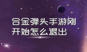 合金弹头手游刚开始怎么退出（最新版合金弹头怎么退出游戏的）