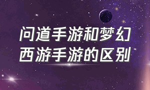 问道手游和梦幻西游手游的区别