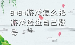 gogo游戏怎么把游戏送进自己账号（gogo游戏平台买了游戏怎么打开）