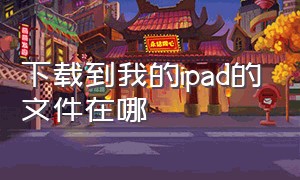 下载到我的ipad的文件在哪