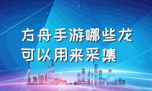 方舟手游哪些龙可以用来采集