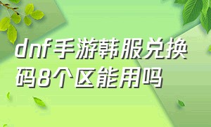 dnf手游韩服兑换码8个区能用吗