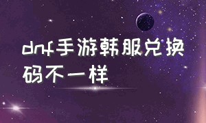 dnf手游韩服兑换码不一样（dnf手游韩服最新兑换码入口）