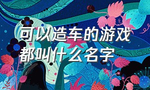 可以造车的游戏都叫什么名字