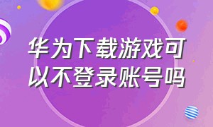 华为下载游戏可以不登录账号吗