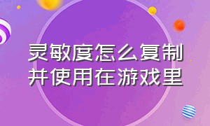 灵敏度怎么复制并使用在游戏里（复制灵敏度后要怎样放到游戏里面）