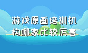 游戏原画培训机构哪家比较厉害